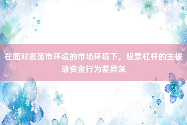 在面对震荡市环境的市场环境下,股票杠杆的主被动资金行为差异深