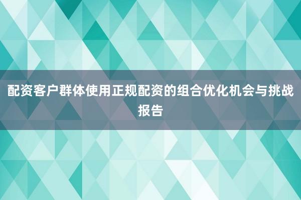配资客户群体使用正规配资的组合优化机会与挑战报告