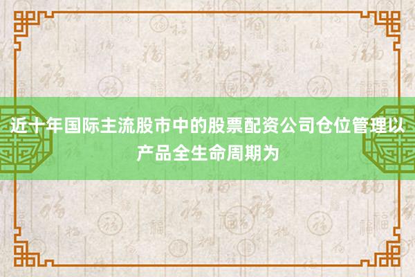 近十年国际主流股市中的股票配资公司仓位管理以产品全生命周期为