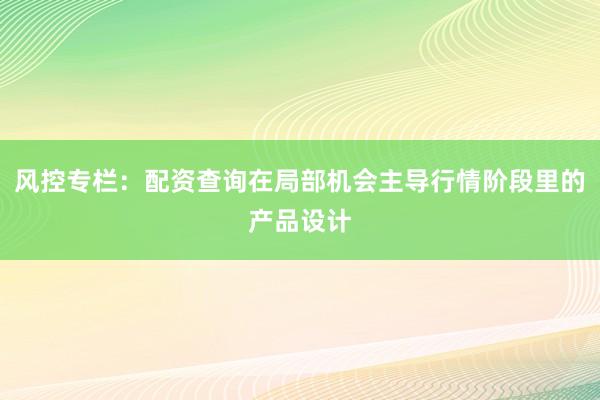风控专栏：配资查询在局部机会主导行情阶段里的产品设计