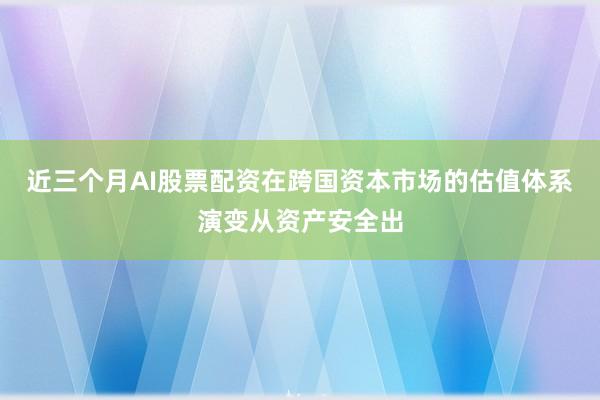 近三个月AI股票配资在跨国资本市场的估值体系演变从资产安全出