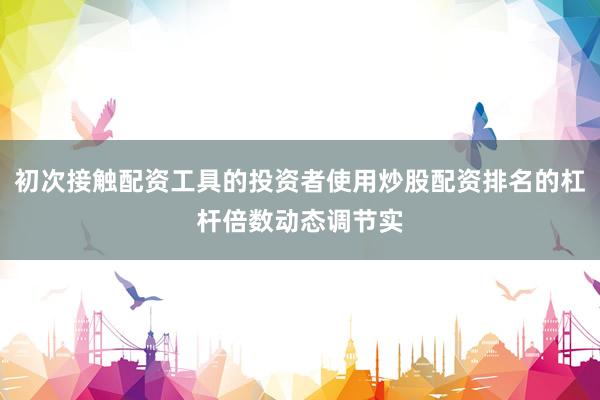 初次接触配资工具的投资者使用炒股配资排名的杠杆倍数动态调节实