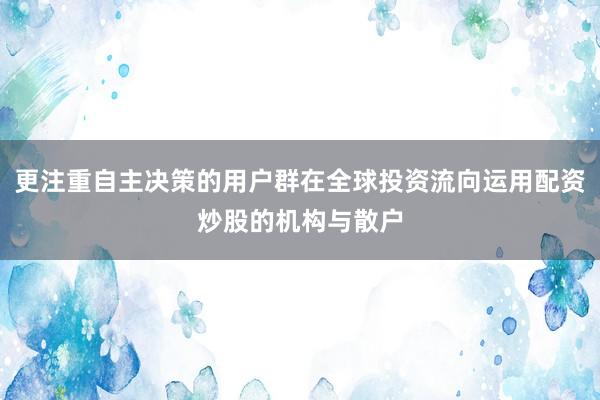 更注重自主决策的用户群在全球投资流向运用配资炒股的机构与散户