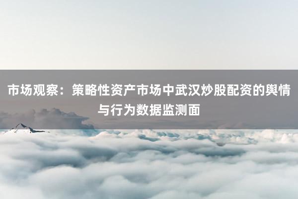 市场观察:策略性资产市场中武汉炒股配资的舆情与行为数据监测面