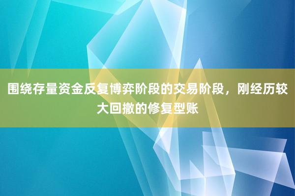 围绕存量资金反复博弈阶段的交易阶段，刚经历较大回撤的修复型账