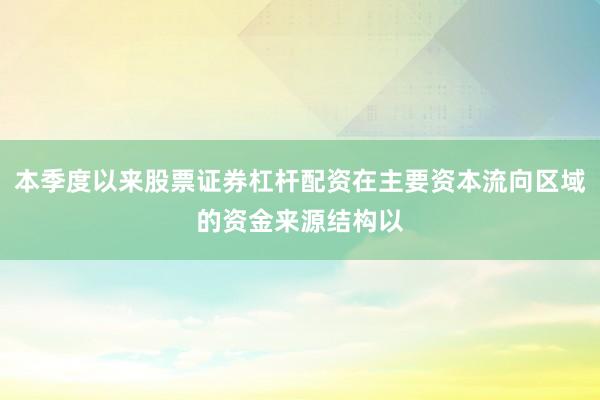本季度以来股票证券杠杆配资在主要资本流向区域的资金来源结构以