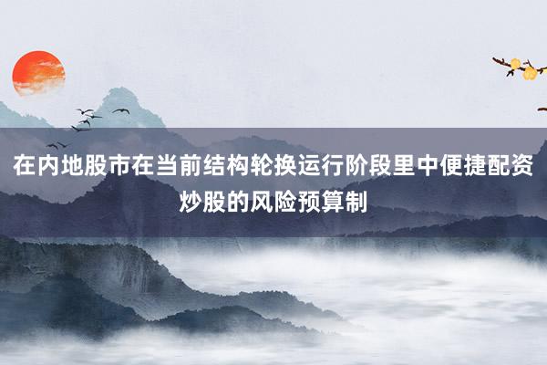 在内地股市在当前结构轮换运行阶段里中便捷配资炒股的风险预算制
