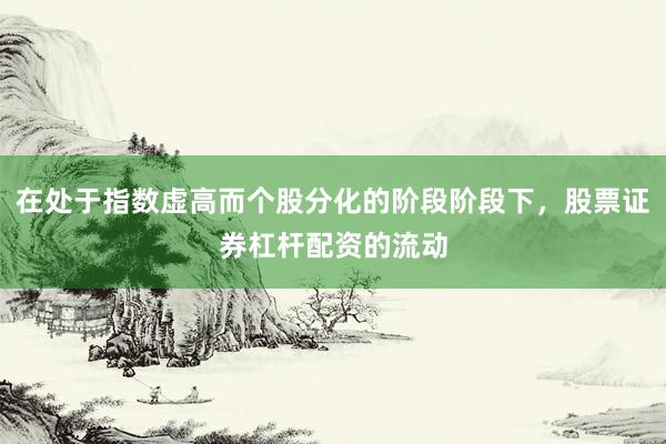 在处于指数虚高而个股分化的阶段阶段下，股票证券杠杆配资的流动