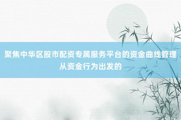 聚焦中华区股市配资专属服务平台的资金曲线管理从资金行为出发的