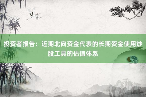 投资者报告：近期北向资金代表的长期资金使用炒股工具的估值体系