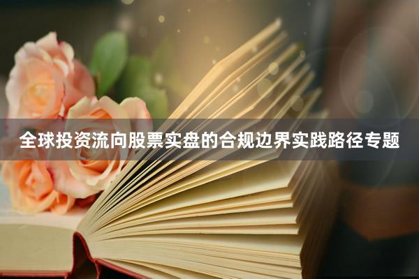 全球投资流向股票实盘的合规边界实践路径专题