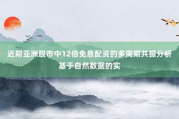 近期亚洲股市中12倍免息配资的多周期共振分析基于自然数据的实