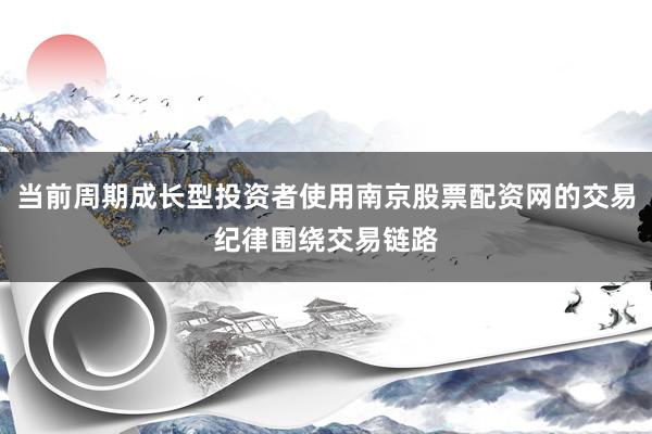 当前周期成长型投资者使用南京股票配资网的交易纪律围绕交易链路