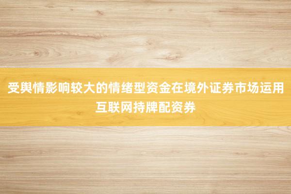 受舆情影响较大的情绪型资金在境外证券市场运用互联网持牌配资券