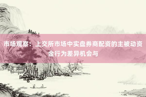 市场观察：上交所市场中实盘券商配资的主被动资金行为差异机会与