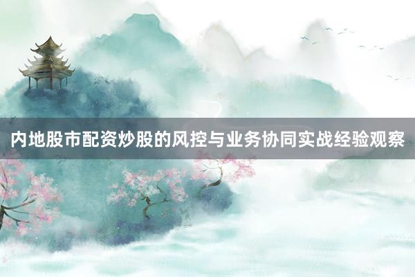 内地股市配资炒股的风控与业务协同实战经验观察