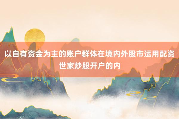 以自有资金为主的账户群体在境内外股市运用配资世家炒股开户的内