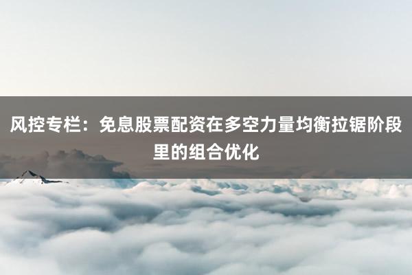 风控专栏:免息股票配资在多空力量均衡拉锯阶段里的组合优化