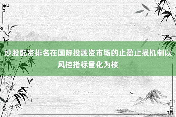 炒股配资排名在国际投融资市场的止盈止损机制以风控指标量化为核