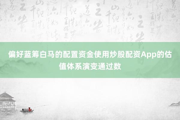 偏好蓝筹白马的配置资金使用炒股配资App的估值体系演变通过数