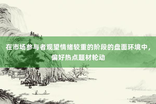 在市场参与者观望情绪较重的阶段的盘面环境中，偏好热点题材轮动