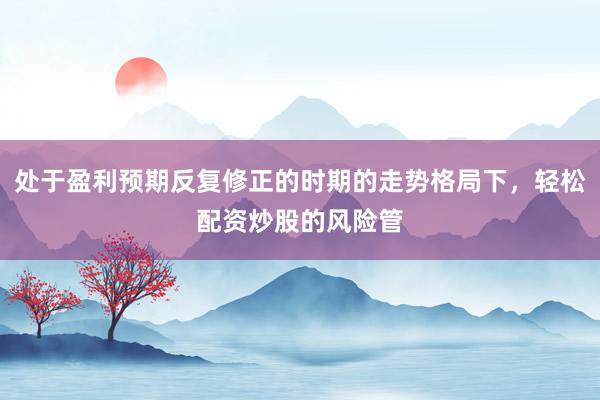处于盈利预期反复修正的时期的走势格局下，轻松配资炒股的风险管