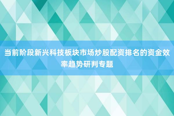 当前阶段新兴科技板块市场炒股配资排名的资金效率趋势研判专题