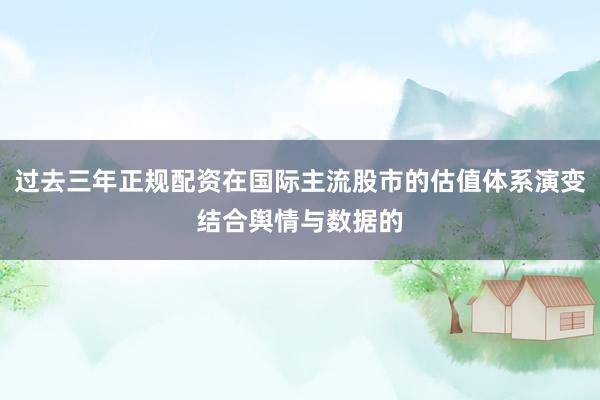 过去三年正规配资在国际主流股市的估值体系演变结合舆情与数据的