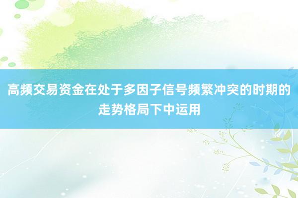 高频交易资金在处于多因子信号频繁冲突的时期的走势格局下中运用