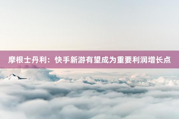 摩根士丹利：快手新游有望成为重要利润增长点