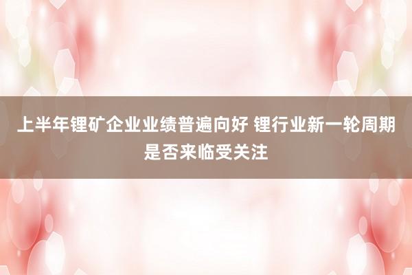 上半年锂矿企业业绩普遍向好 锂行业新一轮周期是否来临受关注