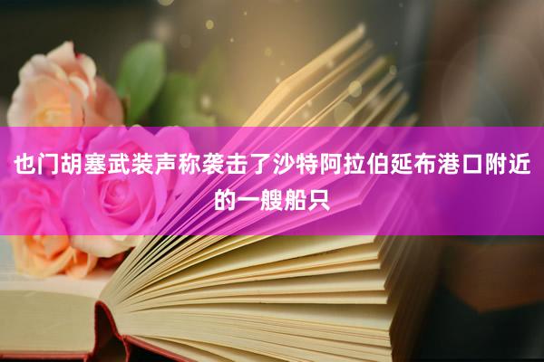 也门胡塞武装声称袭击了沙特阿拉伯延布港口附近的一艘船只