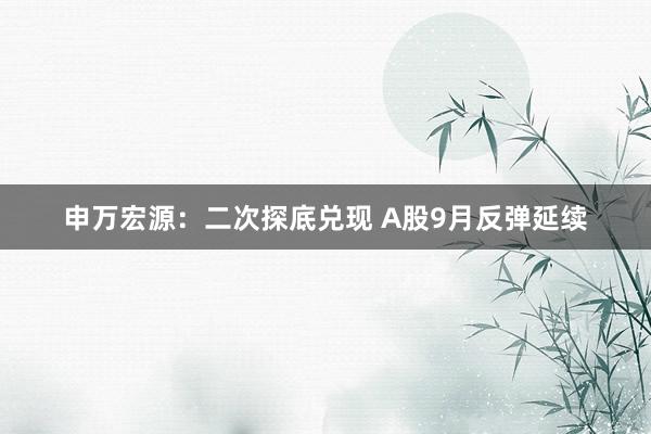 申万宏源：二次探底兑现 A股9月反弹延续