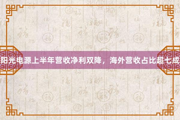 阳光电源上半年营收净利双降，海外营收占比超七成