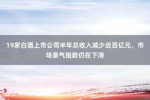 19家白酒上市公司半年总收入减少近百亿元，市场景气指数仍在下滑