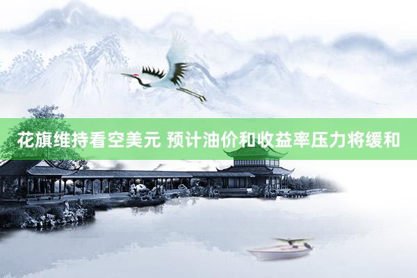 花旗维持看空美元 预计油价和收益率压力将缓和