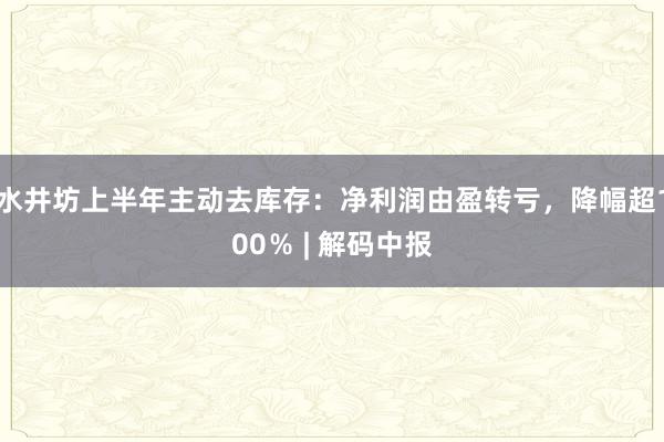 水井坊上半年主动去库存：净利润由盈转亏，降幅超100％ | 解码中报