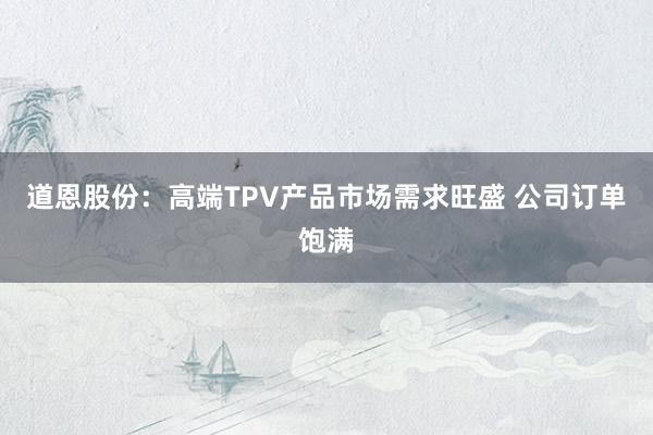 道恩股份：高端TPV产品市场需求旺盛 公司订单饱满