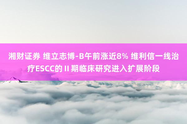 湘财证券 维立志博-B午前涨近8% 维利信一线治疗ESCC的Ⅱ期临床研究进入扩展阶段