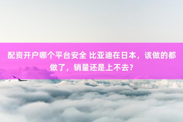 配资开户哪个平台安全 比亚迪在日本，该做的都做了，销量还是上不去？