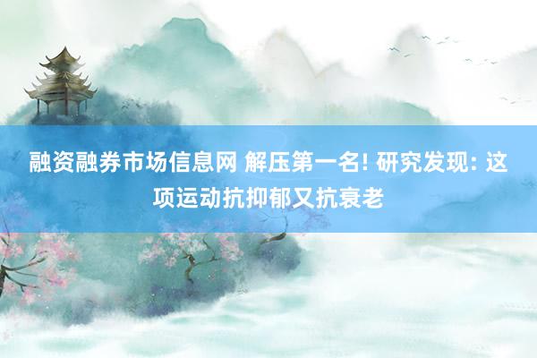 融资融券市场信息网 解压第一名! 研究发现: 这项运动抗抑郁又抗衰老