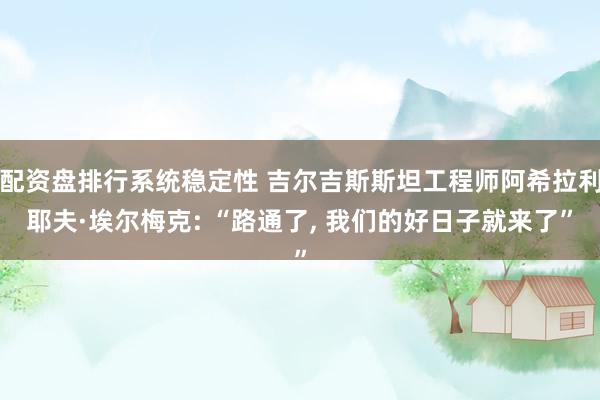 配资盘排行系统稳定性 吉尔吉斯斯坦工程师阿希拉利耶夫·埃尔梅克: “路通了, 我们的好日子就来了”
