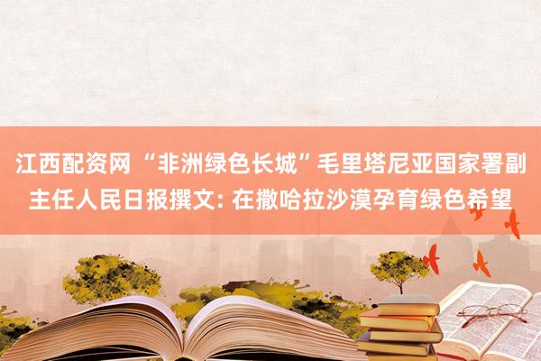 江西配资网 “非洲绿色长城”毛里塔尼亚国家署副主任人民日报撰文: 在撒哈拉沙漠孕育绿色希望