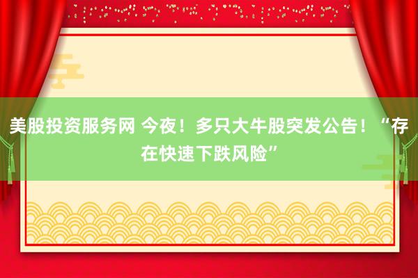 美股投资服务网 今夜！多只大牛股突发公告！“存在快速下跌风险”