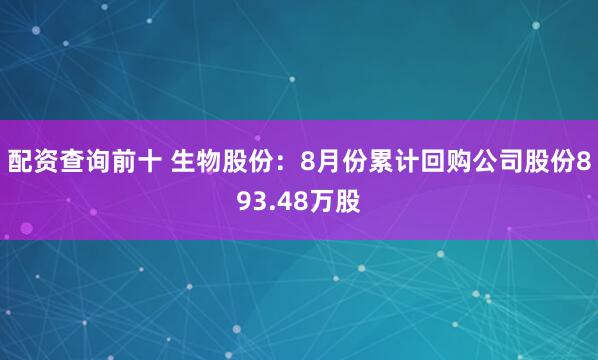 配资查询前十 生物股份：8月份累计回购公司股份893.48万股