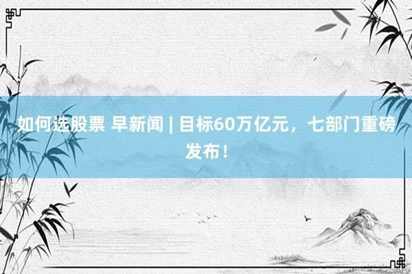 如何选股票 早新闻 | 目标60万亿元，七部门重磅发布！