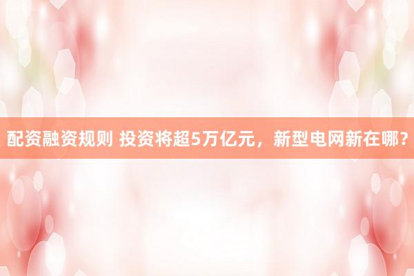 配资融资规则 投资将超5万亿元，新型电网新在哪？