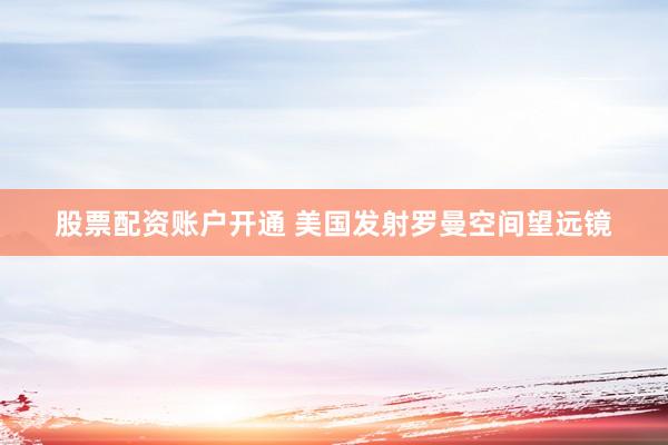股票配资账户开通 美国发射罗曼空间望远镜