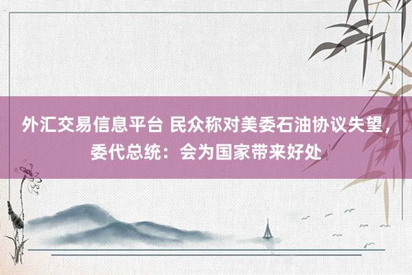 外汇交易信息平台 民众称对美委石油协议失望，委代总统：会为国家带来好处