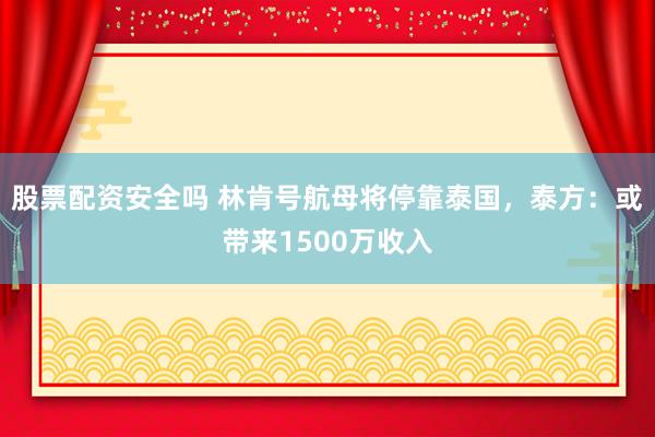 股票配资安全吗 林肯号航母将停靠泰国，泰方：或带来1500万收入